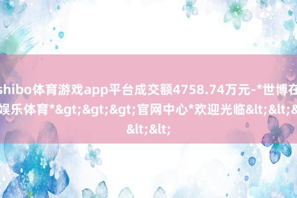 shibo体育游戏app平台成交额4758.74万元-*世博在线娱乐体育*>>>官网中心*欢迎光临<<<