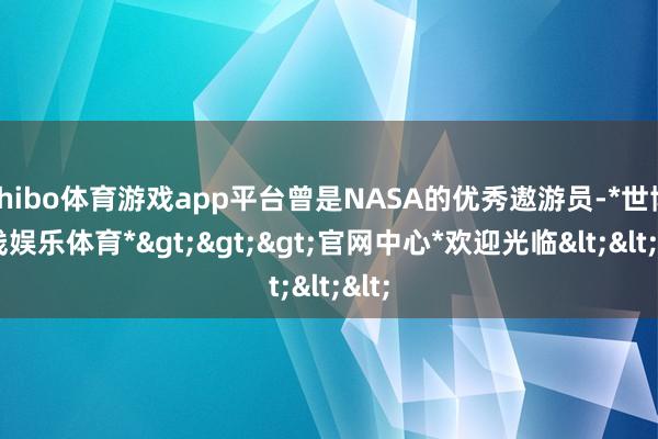 shibo体育游戏app平台曾是NASA的优秀遨游员-*世博在线娱乐体育*>>>官网中心*欢迎光临<<<