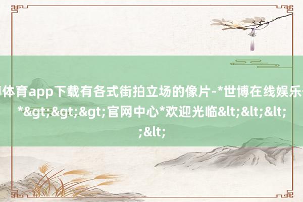 世博体育app下载有各式街拍立场的像片-*世博在线娱乐体育*>>>官网中心*欢迎光临<<<
