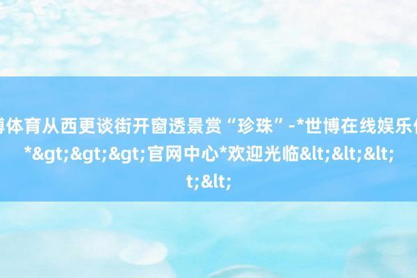 世博体育从西更谈街开窗透景赏“珍珠”-*世博在线娱乐体育*>>>官网中心*欢迎光临<<<