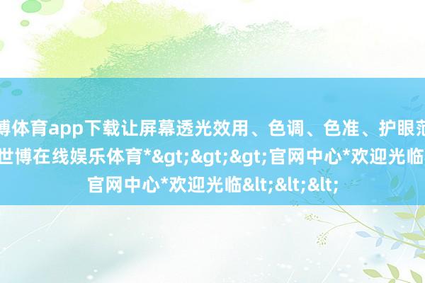 世博体育app下载让屏幕透光效用、色调、色准、护眼范围大幅普及-*世博在线娱乐体育*>>>官网中心*欢迎光临<<<
