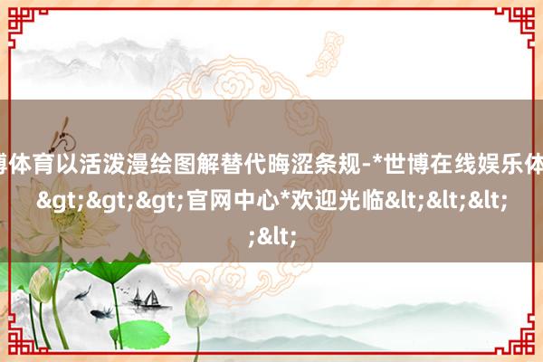 世博体育以活泼漫绘图解替代晦涩条规-*世博在线娱乐体育*>>>官网中心*欢迎光临<<<