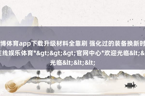 世博体育app下载升级材料全靠刷 强化过的装备换新时-*世博在线娱乐体育*>>>官网中心*欢迎光临<<<