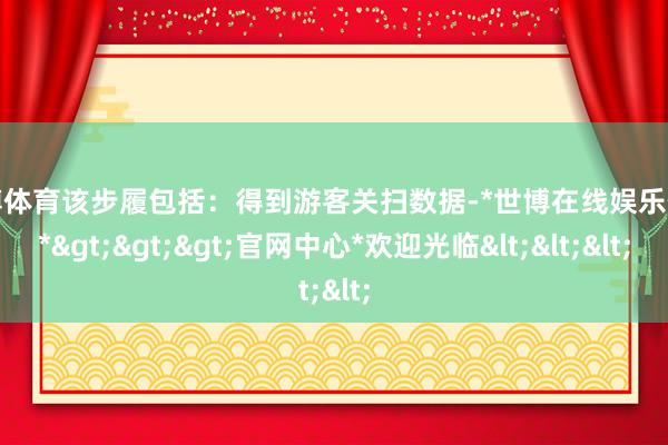 世博体育该步履包括:得到游客关扫数据-*世博在线娱乐体育*>>>官网中心*欢迎光临<<<