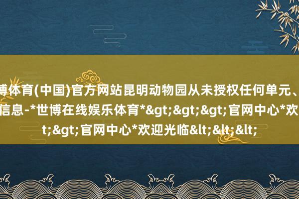 世博体育(中国)官方网站昆明动物园从未授权任何单元、个东说念主发布此类信息-*世博在线娱乐体育*>>>官网中心*欢迎光临<<<