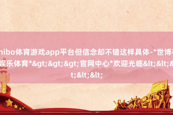 shibo体育游戏app平台但信念却不错这样具体-*世博在线娱乐体育*>>>官网中心*欢迎光临<<<