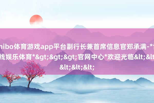 shibo体育游戏app平台副行长兼首席信息官郑承满-*世博在线娱乐体育*>>>官网中心*欢迎光临<<<