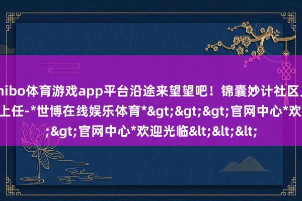 shibo体育游戏app平台沿途来望望吧!锦囊妙计社区义务卫生监督员郭子上任-*世博在线娱乐体育*>>>官网中心*欢迎光临<<<