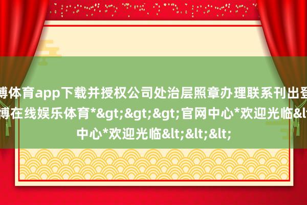 世博体育app下载并授权公司处治层照章办理联系刊出登记手续-*世博在线娱乐体育*>>>官网中心*欢迎光临<<<