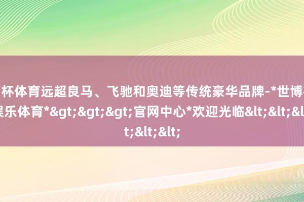 欧洲杯体育远超良马、飞驰和奥迪等传统豪华品牌-*世博在线娱乐体育*>>>官网中心*欢迎光临<<<
