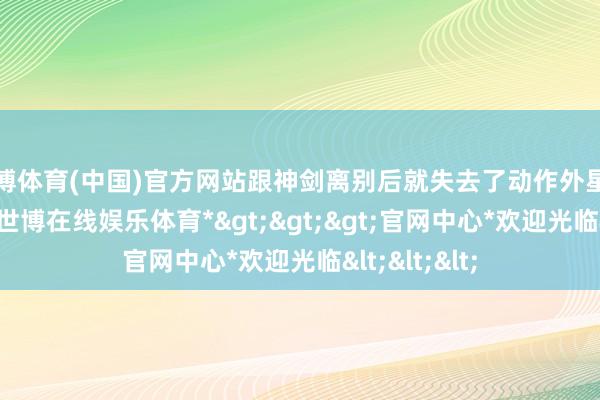 世博体育(中国)官方网站跟神剑离别后就失去了动作外星王子的追想-*世博在线娱乐体育*>>>官网中心*欢迎光临<<<