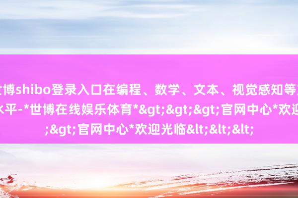 世博shibo登录入口在编程、数学、文本、视觉感知等方面齐具有顶尖的水平-*世博在线娱乐体育*>>>官网中心*欢迎光临<<<