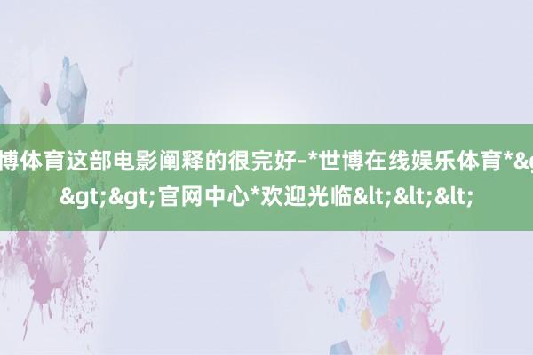 世博体育这部电影阐释的很完好-*世博在线娱乐体育*>>>官网中心*欢迎光临<<<