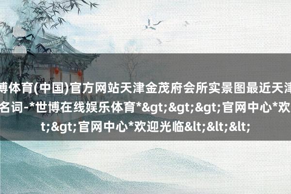 世博体育(中国)官方网站天津金茂府会所实景图最近天津楼市又出现了一个新名词-*世博在线娱乐体育*>>>官网中心*欢迎光临<<<