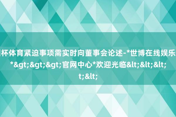 欧洲杯体育紧迫事项需实时向董事会论述-*世博在线娱乐体育*>>>官网中心*欢迎光临<<<