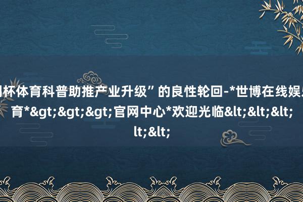 欧洲杯体育科普助推产业升级”的良性轮回-*世博在线娱乐体育*>>>官网中心*欢迎光临<<<