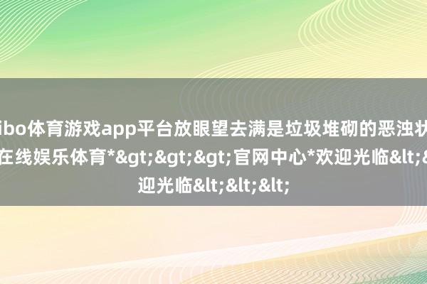 shibo体育游戏app平台放眼望去满是垃圾堆砌的恶浊状况-*世博在线娱乐体育*>>>官网中心*欢迎光临<<<