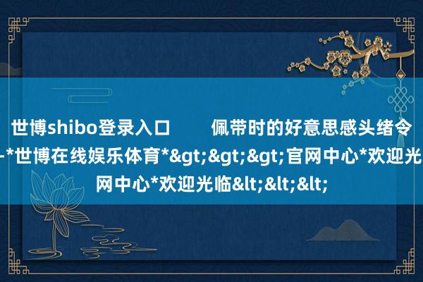 世博shibo登录入口 佩带时的好意思感头绪令东说念主惊艳-*世博在线娱乐体育*>>>官网中心*欢迎光临<<<