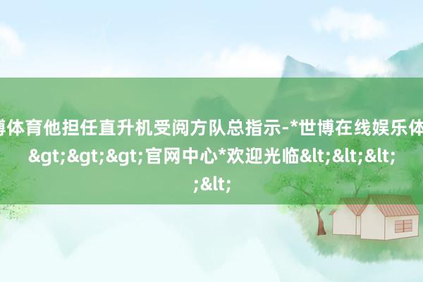 世博体育他担任直升机受阅方队总指示-*世博在线娱乐体育*>>>官网中心*欢迎光临<<<