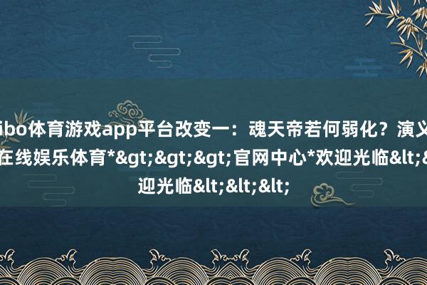 shibo体育游戏app平台改变一:魂天帝若何弱化?演义中-*世博在线娱乐体育*>>>官网中心*欢迎光临<<<
