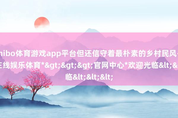 shibo体育游戏app平台但还信守着最朴素的乡村民风-*世博在线娱乐体育*>>>官网中心*欢迎光临<<<