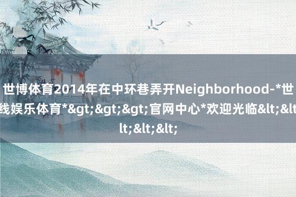 世博体育2014年在中环巷弄开Neighborhood-*世博在线娱乐体育*>>>官网中心*欢迎光临<<<