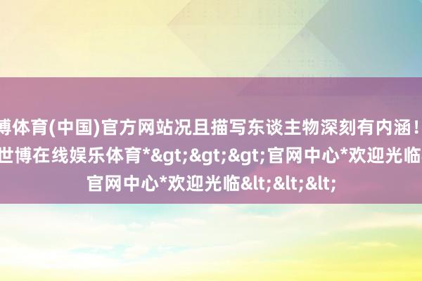 世博体育(中国)官方网站况且描写东谈主物深刻有内涵!既风骚超脱-*世博在线娱乐体育*>>>官网中心*欢迎光临<<<