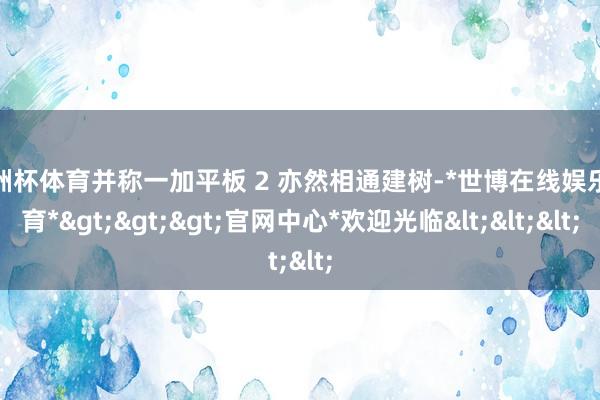 欧洲杯体育并称一加平板 2 亦然相通建树-*世博在线娱乐体育*>>>官网中心*欢迎光临<<<
