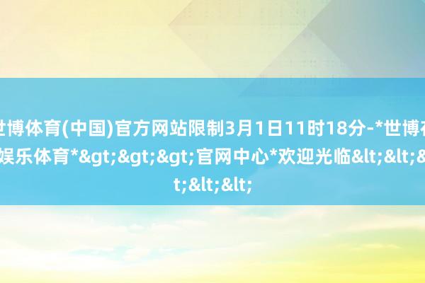 世博体育(中国)官方网站限制3月1日11时18分-*世博在线娱乐体育*>>>官网中心*欢迎光临<<<