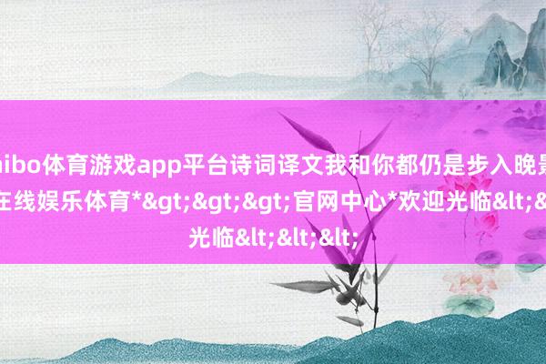 shibo体育游戏app平台诗词译文我和你都仍是步入晚景-*世博在线娱乐体育*>>>官网中心*欢迎光临<<<