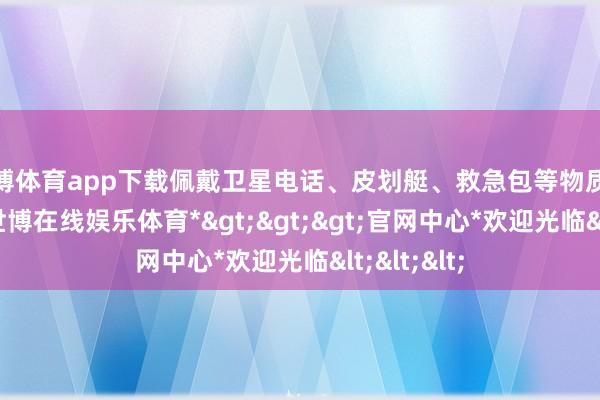 世博体育app下载佩戴卫星电话、皮划艇、救急包等物质驰援湛江-*世博在线娱乐体育*>>>官网中心*欢迎光临<<<