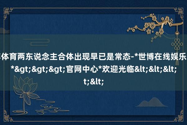 世博体育两东说念主合体出现早已是常态-*世博在线娱乐体育*>>>官网中心*欢迎光临<<<