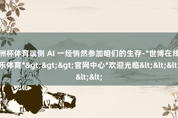 欧洲杯体育端侧 AI 一经悄然参加咱们的生存-*世博在线娱乐体育*>>>官网中心*欢迎光临<<<