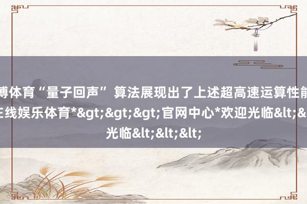 世博体育“量子回声” 算法展现出了上述超高速运算性能-*世博在线娱乐体育*>>>官网中心*欢迎光临<<<
