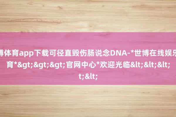 世博体育app下载可径直毁伤肠说念DNA-*世博在线娱乐体育*>>>官网中心*欢迎光临<<<