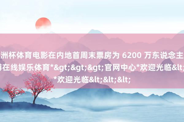 欧洲杯体育电影在内地首周末票房为 6200 万东说念主民币-*世博在线娱乐体育*>>>官网中心*欢迎光临<<<