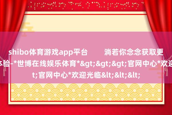 shibo体育游戏app平台 淌若你念念获取更千里浸式的游戏体验-*世博在线娱乐体育*>>>官网中心*欢迎光临<<<