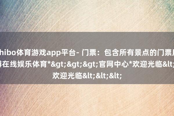 shibo体育游戏app平台- 门票:包含所有景点的门票用度-*世博在线娱乐体育*>>>官网中心*欢迎光临<<<