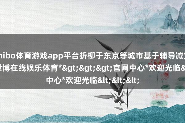 shibo体育游戏app平台折柳于东京等城市基于辅导减灾的款式-*世博在线娱乐体育*>>>官网中心*欢迎光临<<<
