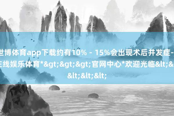 世博体育app下载约有10% - 15%会出现术后并发症-*世博在线娱乐体育*>>>官网中心*欢迎光临<<<