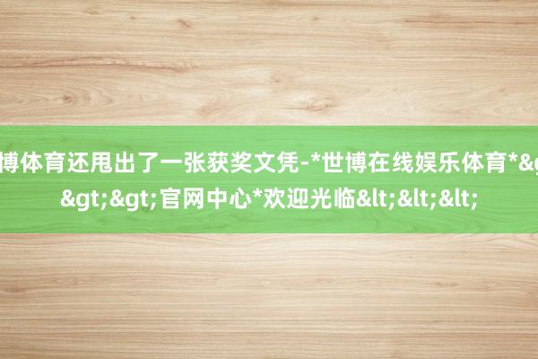 世博体育还甩出了一张获奖文凭-*世博在线娱乐体育*>>>官网中心*欢迎光临<<<
