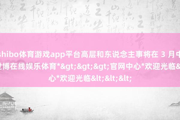 shibo体育游戏app平台高层和东说念主事将在 3 月中旬下野-*世博在线娱乐体育*>>>官网中心*欢迎光临<<<