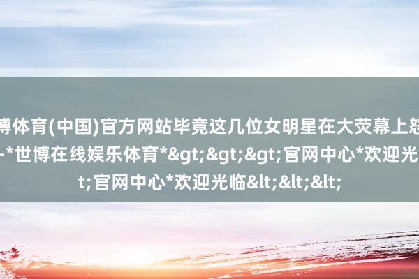 世博体育(中国)官方网站毕竟这几位女明星在大荧幕上怒斥风浪这样多年-*世博在线娱乐体育*>>>官网中心*欢迎光临<<<