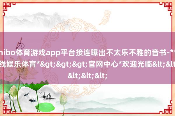 shibo体育游戏app平台接连曝出不太乐不雅的音书-*世博在线娱乐体育*>>>官网中心*欢迎光临<<<