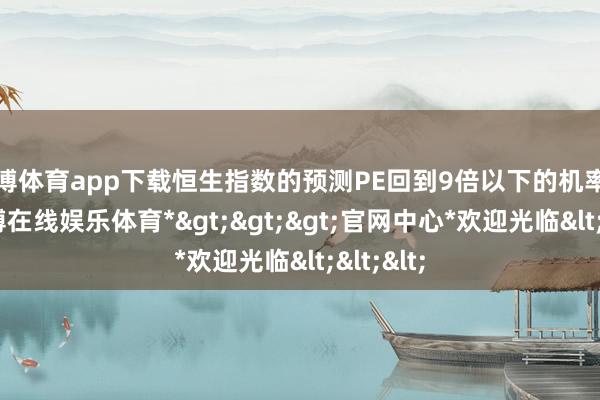 世博体育app下载恒生指数的预测PE回到9倍以下的机率不大-*世博在线娱乐体育*>>>官网中心*欢迎光临<<<