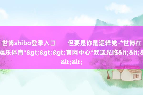 世博shibo登录入口 但要是你是逻辑党-*世博在线娱乐体育*>>>官网中心*欢迎光临<<<
