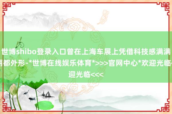 世博shibo登录入口曾在上海车展上凭借科技感满满的丽都外形-*世博在线娱乐体育*>>>官网中心*欢迎光临<<<