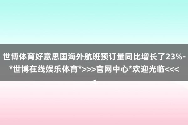 世博体育好意思国海外航班预订量同比增长了23%-*世博在线娱乐体育*>>>官网中心*欢迎光临<<<