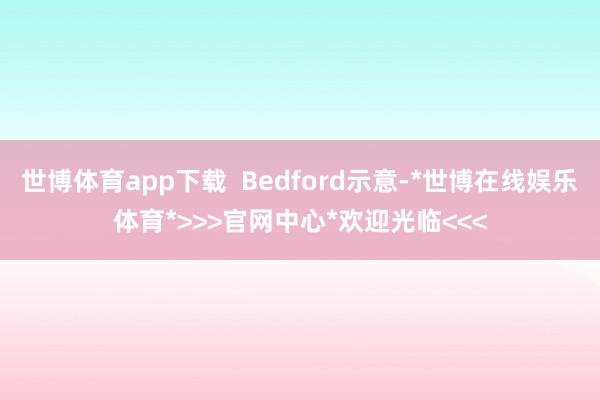 世博体育app下载  Bedford示意-*世博在线娱乐体育*>>>官网中心*欢迎光临<<<