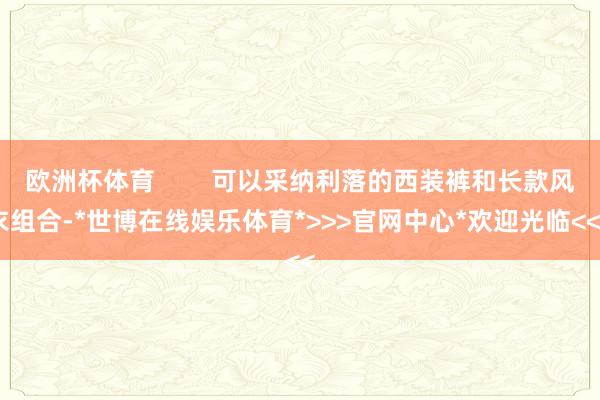 欧洲杯体育        可以采纳利落的西装裤和长款风衣组合-*世博在线娱乐体育*>>>官网中心*欢迎光临<<<
